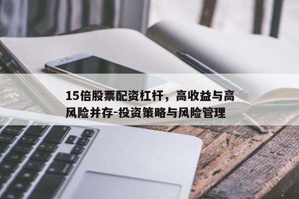 15倍股票配资杠杆，高收益与高风险并存-投资策略与风险管理