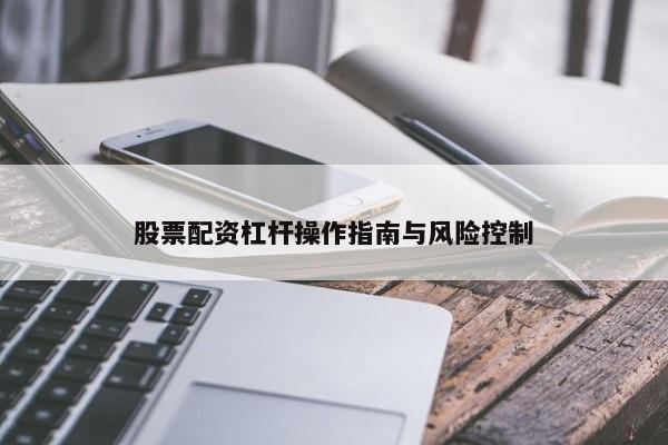 股票配资杠杆操作指南与风险控制
