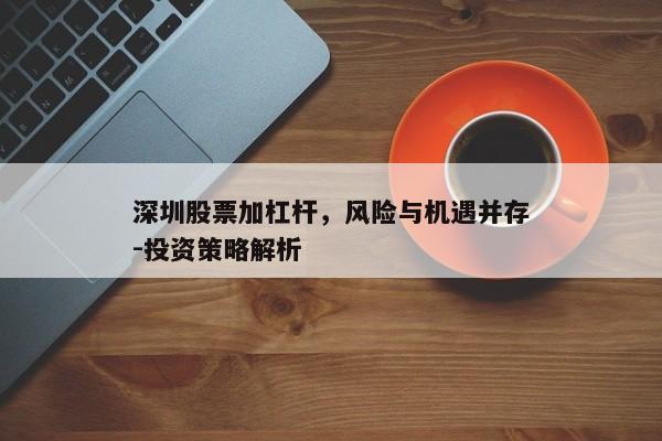 深圳股票加杠杆，风险与机遇并存-投资策略解析