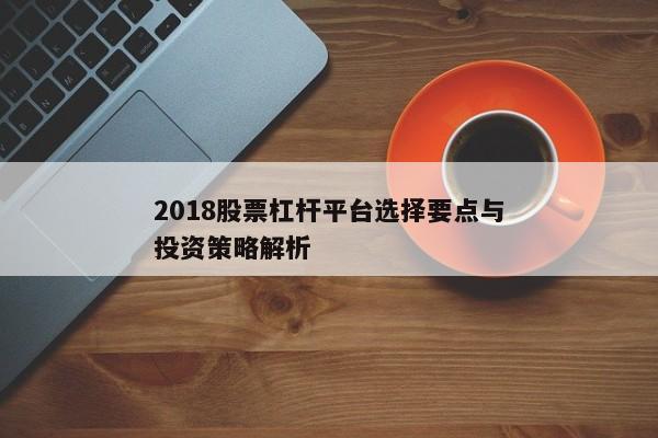 2018股票杠杆平台选择要点与投资策略解析