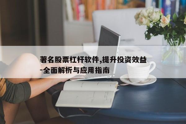 著名股票杠杆软件,提升投资效益-全面解析与应用指南