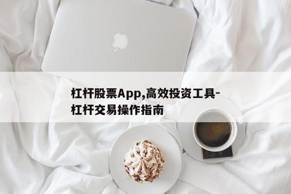 杠杆股票App,高效投资工具-杠杆交易操作指南