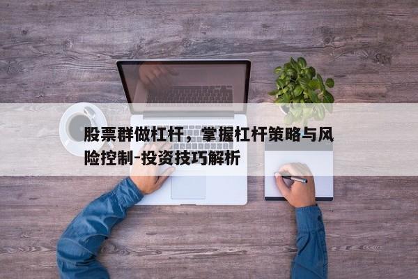 股票群做杠杆，掌握杠杆策略与风险控制-投资技巧解析