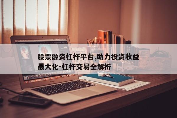 股票融资杠杆平台,助力投资收益最大化-杠杆交易全解析