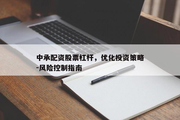 中承配资股票杠杆，优化投资策略-风险控制指南