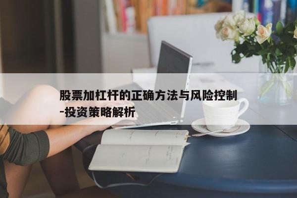 股票加杠杆的正确方法与风险控制-投资策略解析