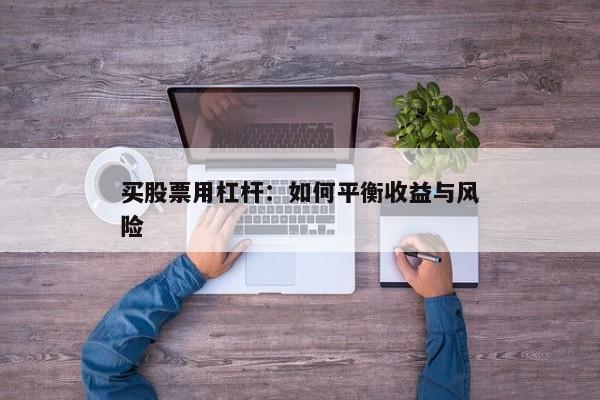 买股票用杠杆：如何平衡收益与风险