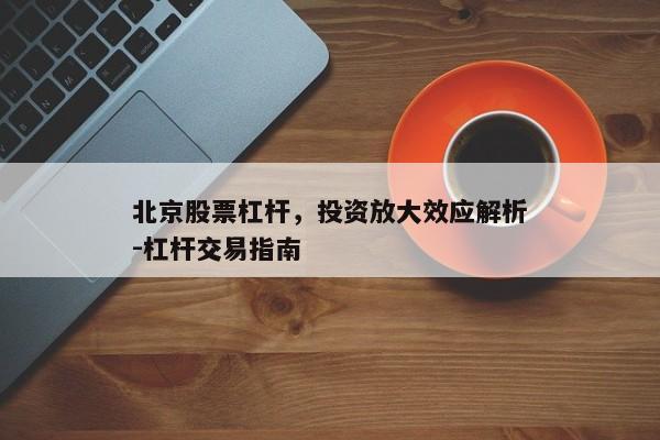 北京股票杠杆，投资放大效应解析-杠杆交易指南