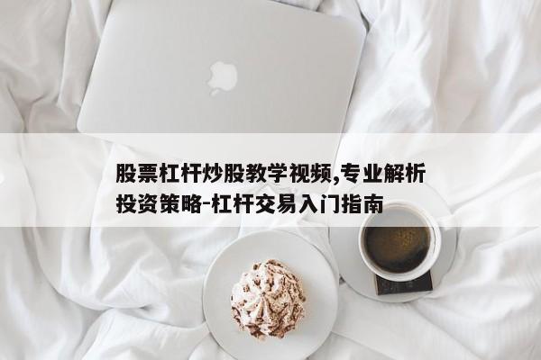 股票杠杆炒股教学视频,专业解析投资策略-杠杆交易入门指南