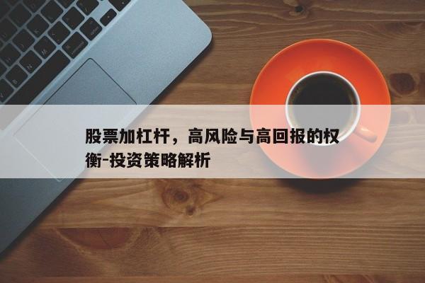 股票加杠杆，高风险与高回报的权衡-投资策略解析