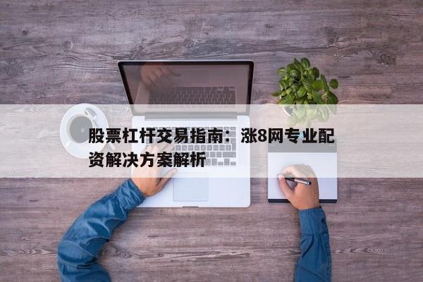 股票杠杆交易指南：涨8网专业配资解决方案解析