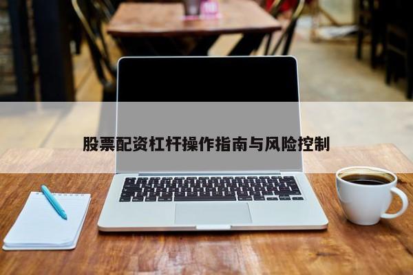 股票配资杠杆操作指南与风险控制
