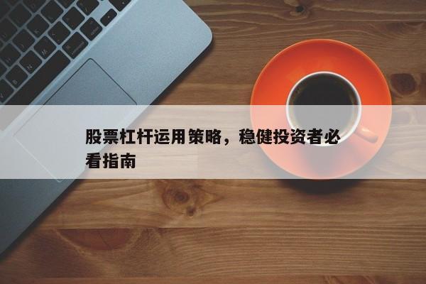 股票杠杆运用策略，稳健投资者必看指南
