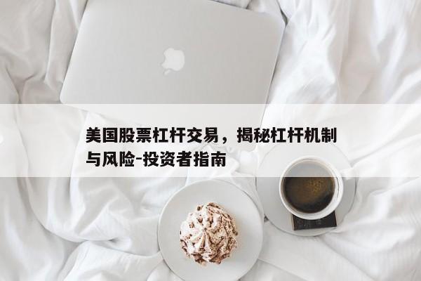 美国股票杠杆交易，揭秘杠杆机制与风险-投资者指南