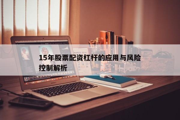15年股票配资杠杆的应用与风险控制解析