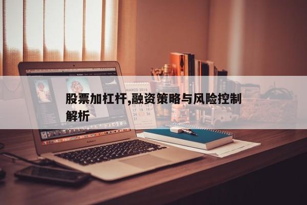 股票加杠杆,融资策略与风险控制解析