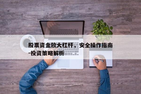 股票资金放大杠杆，安全操作指南-投资策略解析