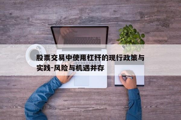 股票交易中使用杠杆的现行政策与实践-风险与机遇并存