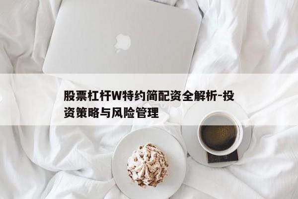 股票杠杆W特约简配资全解析-投资策略与风险管理