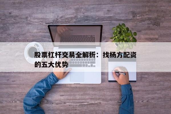 股票杠杆交易全解析：找杨方配资的五大优势