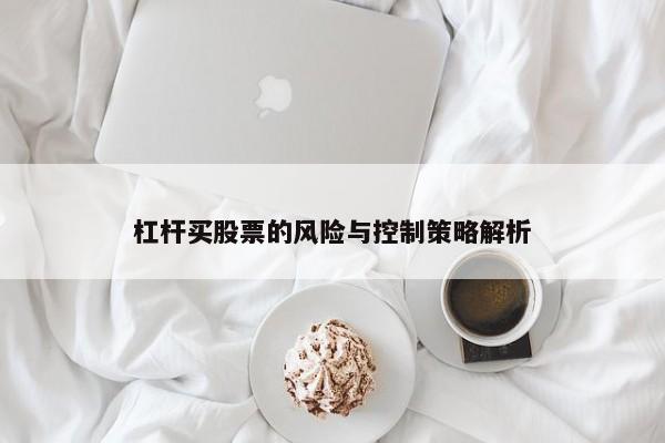 杠杆买股票的风险与控制策略解析