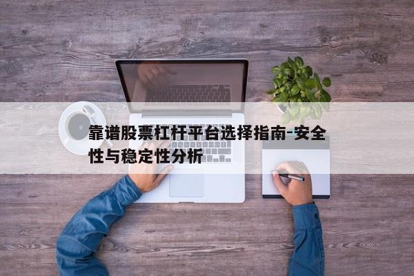 靠谱股票杠杆平台选择指南-安全性与稳定性分析