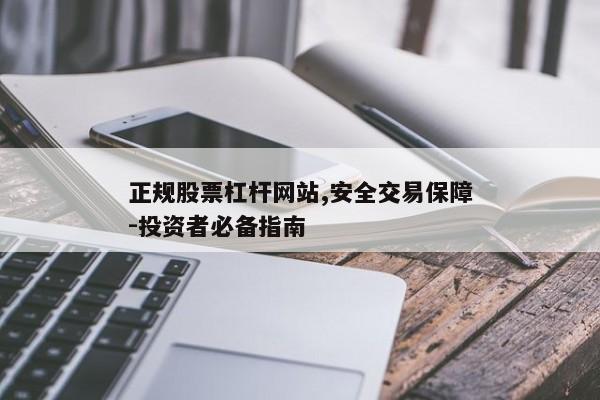 正规股票杠杆网站,安全交易保障-投资者必备指南