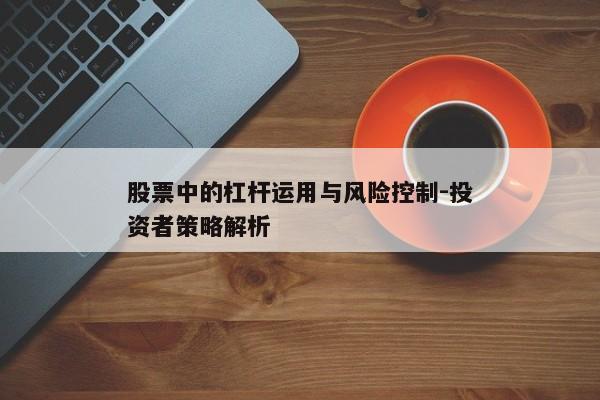 股票中的杠杆运用与风险控制-投资者策略解析