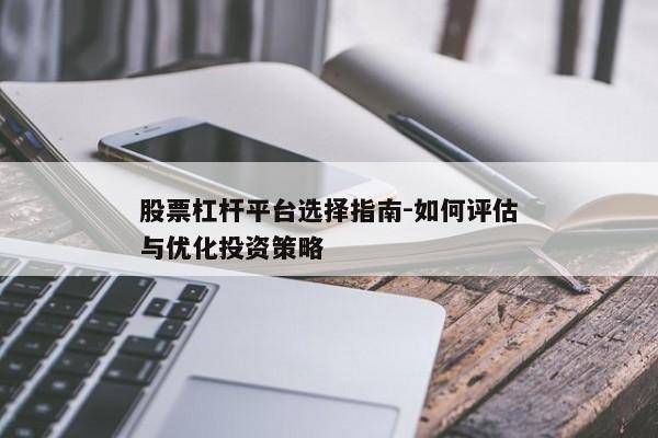 股票杠杆平台选择指南-如何评估与优化投资策略