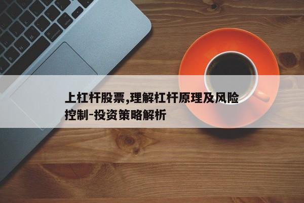 上杠杆股票,理解杠杆原理及风险控制-投资策略解析