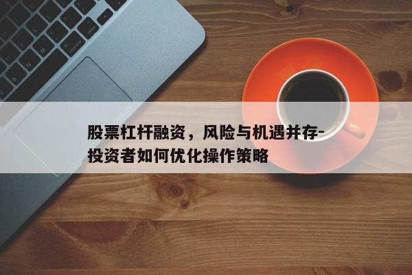 股票杠杆融资，风险与机遇并存-投资者如何优化操作策略