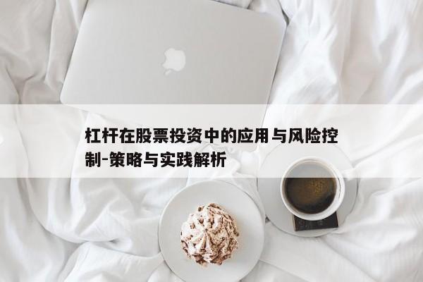 杠杆在股票投资中的应用与风险控制-策略与实践解析