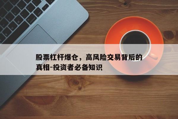 股票杠杆爆仓，高风险交易背后的真相-投资者必备知识