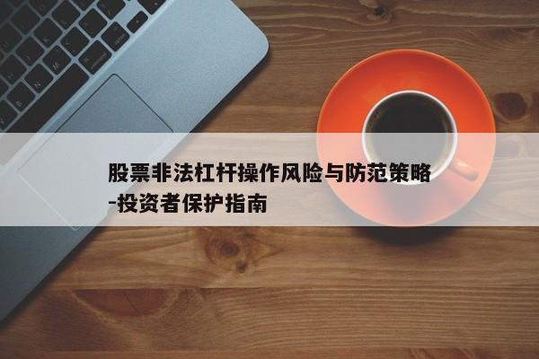 股票非法杠杆操作风险与防范策略-投资者保护指南