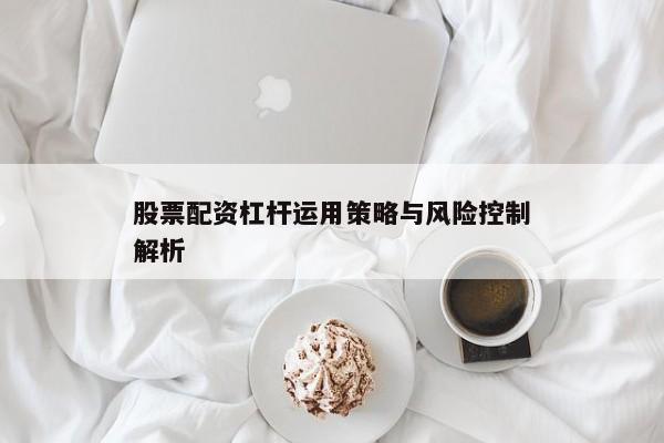 股票配资杠杆运用策略与风险控制解析