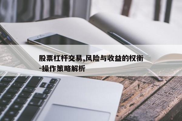 股票杠杆交易,风险与收益的权衡-操作策略解析