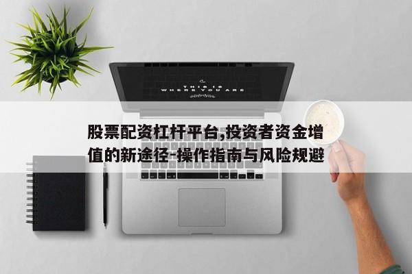 股票配资杠杆平台,投资者资金增值的新途径-操作指南与风险规避