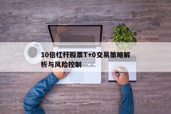 10倍杠杆股票T+0交易策略解析与风险控制