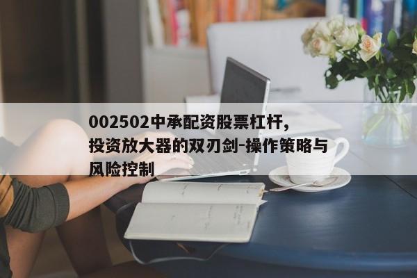 002502中承配资股票杠杆,投资放大器的双刃剑-操作策略与风险控制