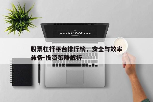 股票杠杆平台排行榜，安全与效率兼备-投资策略解析