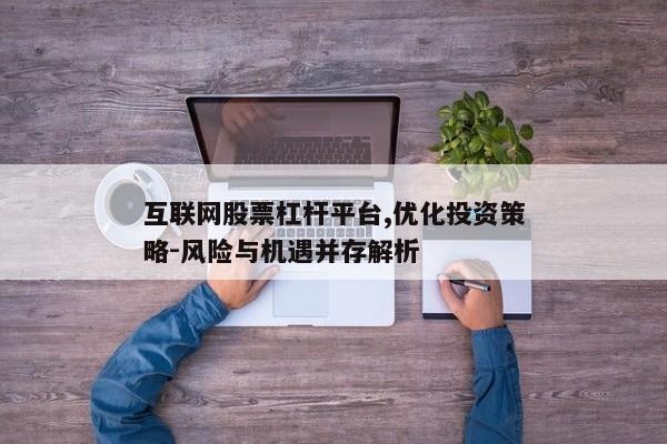 互联网股票杠杆平台,优化投资策略-风险与机遇并存解析
