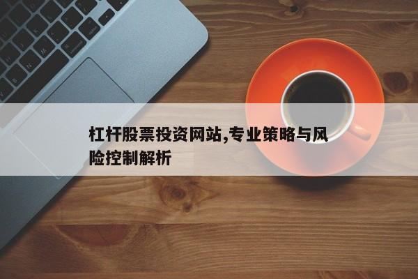 杠杆股票投资网站,专业策略与风险控制解析