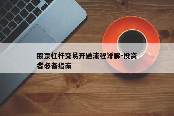 股票杠杆交易开通流程详解-投资者必备指南