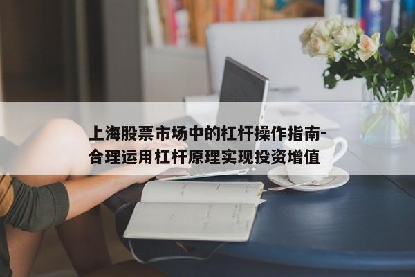 上海股票市场中的杠杆操作指南-合理运用杠杆原理实现投资增值