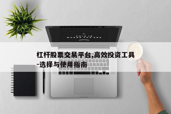 杠杆股票交易平台,高效投资工具-选择与使用指南
