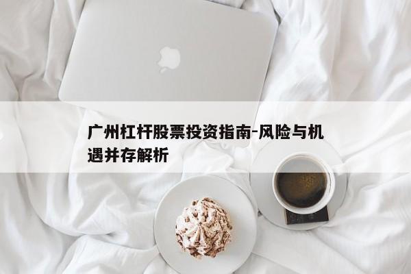 广州杠杆股票投资指南-风险与机遇并存解析