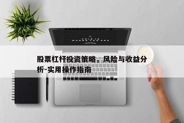 股票杠杆投资策略，风险与收益分析-实用操作指南