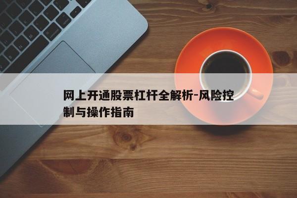 网上开通股票杠杆全解析-风险控制与操作指南