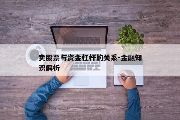 卖股票与资金杠杆的关系-金融知识解析