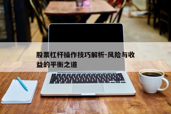 股票杠杆操作技巧解析-风险与收益的平衡之道